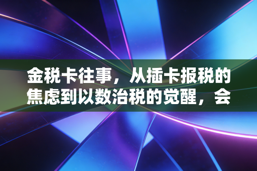 金税卡往事,从插卡报税的焦虑到以数治税的觉醒,会计人该何去何从