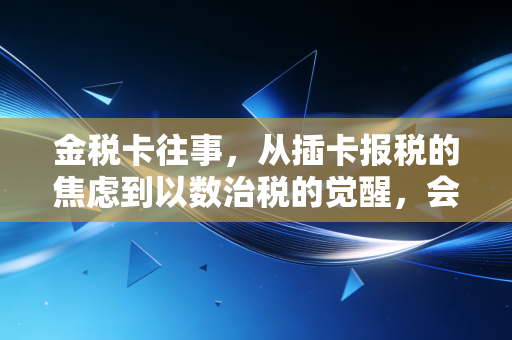 金税卡往事,从插卡报税的焦虑到以数治税的觉醒,会计人该何去何从