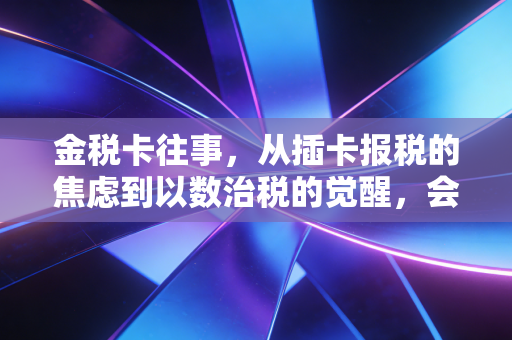 金税卡往事，从插卡报税的焦虑到以数治税的觉醒，会计人该何去何从