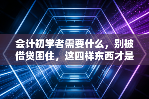 会计初学者需要什么，别被借贷困住，这四样东西才是你职业生涯的真正底牌