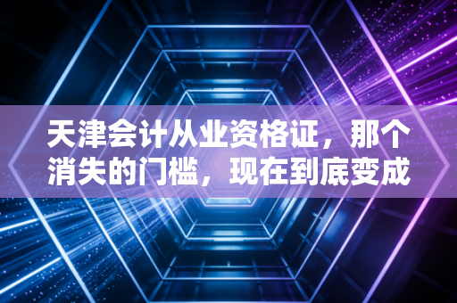 天津会计从业资格证,那个消失的门槛,现在到底变成了什么?