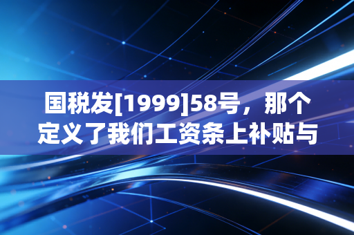 国税发[1999]58号，那个定义了我们工资条上补贴与奖金命运的古老文件