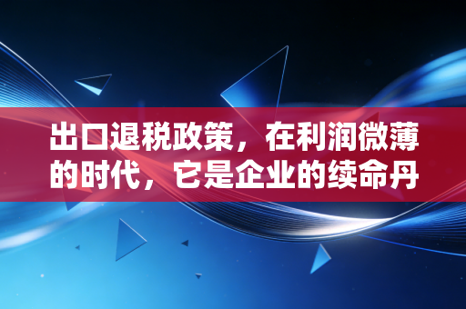 出口退税政策，在利润微薄的时代，它是企业的续命丹还是紧箍咒？