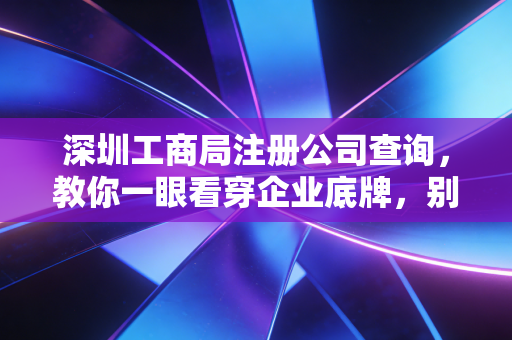 深圳工商局注册公司查询,教你一眼看穿企业底牌,别被大老板忽悠了