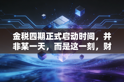 金税四期正式启动时间,并非某一天,而是这一刻,财务合规的生死线