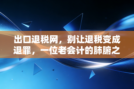 出口退税网,别让退税变成退罪,一位老会计的肺腑之言