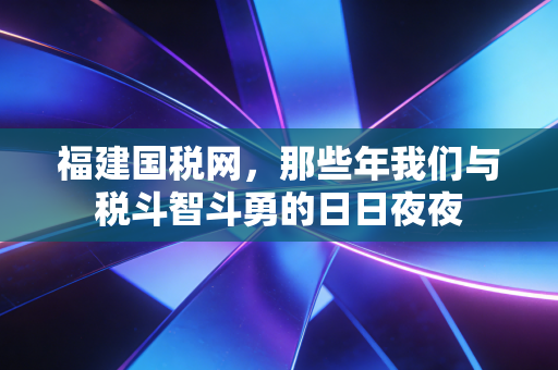 福建国税网，那些年我们与税斗智斗勇的日日夜夜