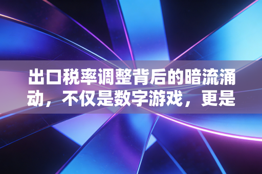 出口税率调整背后的暗流涌动，不仅是数字游戏，更是企业的生死线