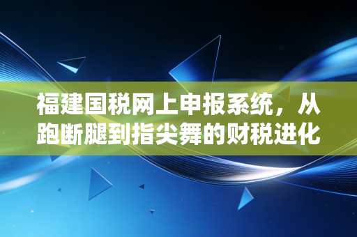福建国税网上申报系统,从跑断腿到指尖舞的财税进化论