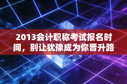 2013会计职称考试报名时间,别让犹豫成为你晋升路上的绊脚石