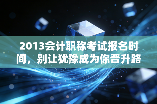 2013会计职称考试报名时间,别让犹豫成为你晋升路上的绊脚石