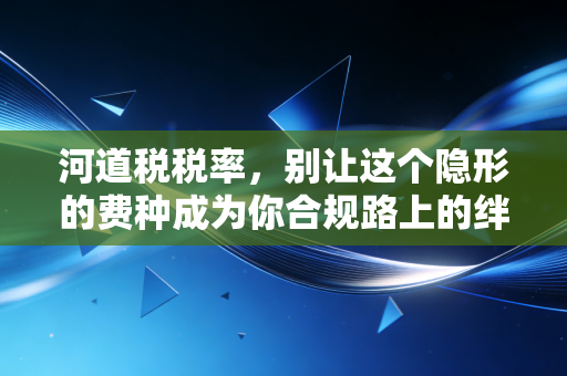 河道税税率，别让这个隐形的费种成为你合规路上的绊脚石