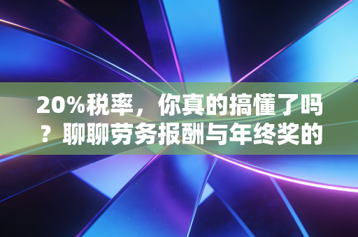 20%税率,你真的搞懂了吗?聊聊劳务报酬与年终奖的那些坑与福