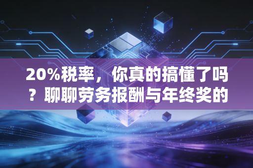 20%税率，你真的搞懂了吗？聊聊劳务报酬与年终奖的那些坑与福