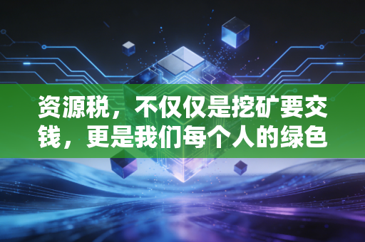资源税,不仅仅是挖矿要交钱,更是我们每个人的绿色账单