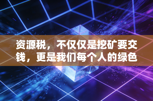 资源税，不仅仅是挖矿要交钱，更是我们每个人的绿色账单