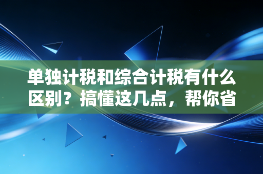单独计税和综合计税有什么区别？搞懂这几点，帮你省下真金白银