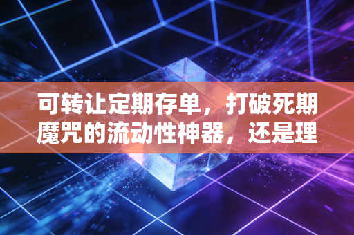 可转让定期存单,打破死期魔咒的流动性神器,还是理财路上的隐形坑?