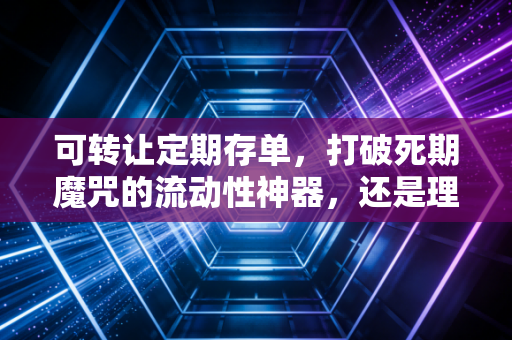 可转让定期存单，打破死期魔咒的流动性神器，还是理财路上的隐形坑？