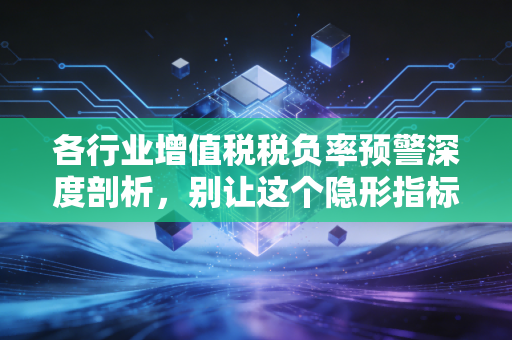 各行业增值税税负率预警深度剖析,别让这个隐形指标成为企业发展的绊脚石