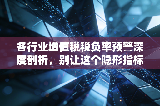 各行业增值税税负率预警深度剖析，别让这个隐形指标成为企业发展的绊脚石