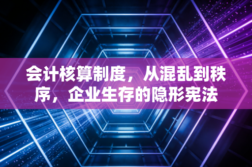 会计核算制度，从混乱到秩序，企业生存的隐形宪法