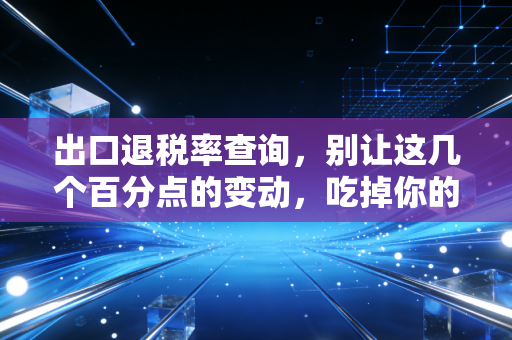 出口退税率查询,别让这几个百分点的变动,吃掉你的全年利润