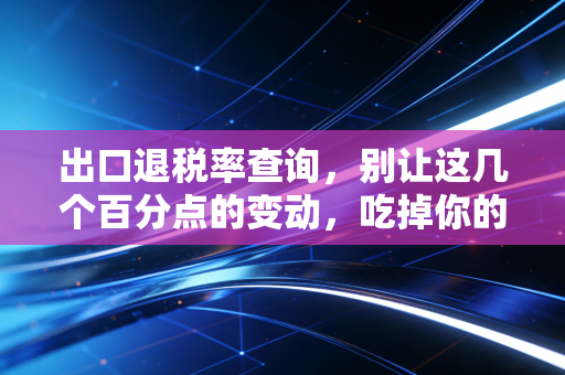 出口退税率查询,别让这几个百分点的变动,吃掉你的全年利润