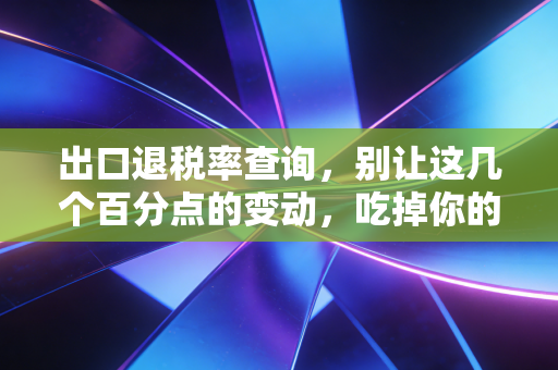 出口退税率查询，别让这几个百分点的变动，吃掉你的全年利润
