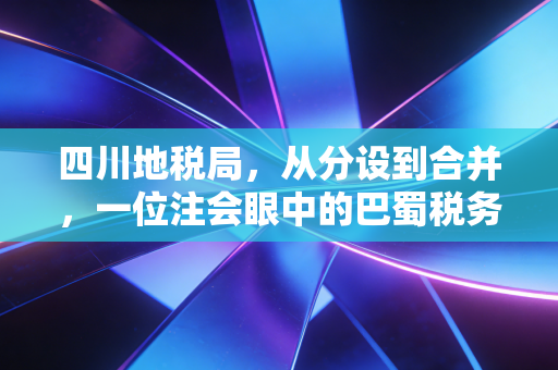 四川地税局,从分设到合并,一位注会眼中的巴蜀税务进化史与生存法则