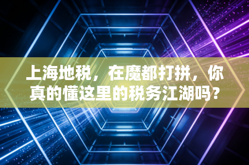 上海地税,在魔都打拼,你真的懂这里的税务江湖吗?