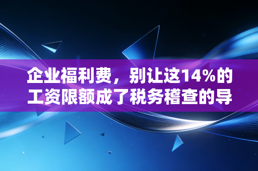 企业福利费，别让这14%的工资限额成了税务稽查的导火索，老会计的肺腑之言