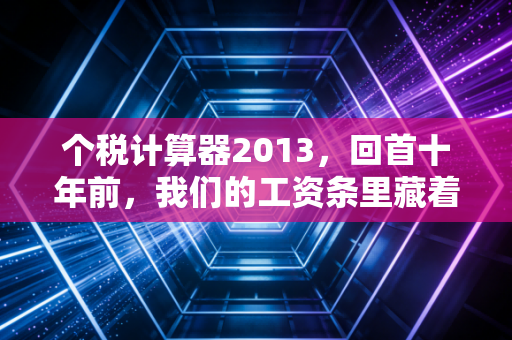 个税计算器2013,回首十年前,我们的工资条里藏着怎样的税务故事?