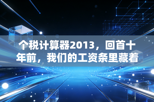 个税计算器2013，回首十年前，我们的工资条里藏着怎样的税务故事？