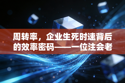 周转率,企业生死时速背后的效率密码——一位注会老兵的实战感悟