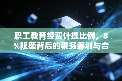 职工教育经费计提比例,8%限额背后的税务筹划与合规雷区,老会计的大实话