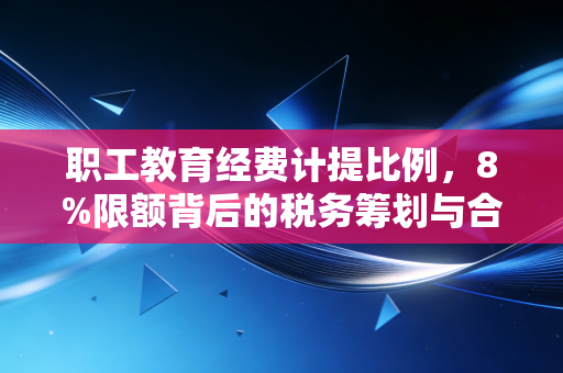 职工教育经费计提比例，8%限额背后的税务筹划与合规雷区，老会计的大实话