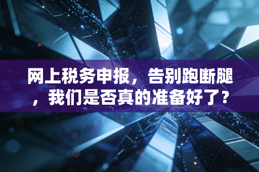 网上税务申报，告别跑断腿，我们是否真的准备好了？