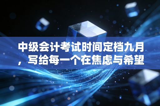 中级会计考试时间定档九月，写给每一个在焦虑与希望中挣扎的财务人