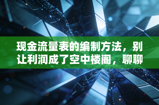 现金流量表的编制方法，别让利润成了空中楼阁，聊聊如何看清企业的真金白银
