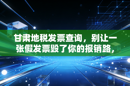 甘肃地税发票查询,别让一张假发票毁了你的报销路,聊聊那些年我们踩过的坑