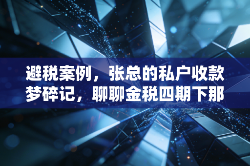避税案例,张总的私户收款梦碎记,聊聊金税四期下那些不得不说的红线