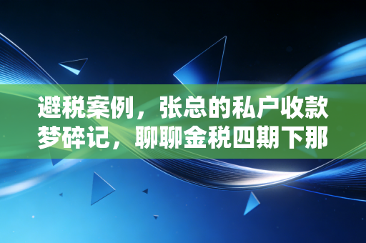 避税案例，张总的私户收款梦碎记，聊聊金税四期下那些不得不说的红线
