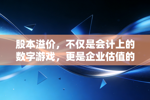 股本溢价,不仅是会计上的数字游戏,更是企业估值的试金石