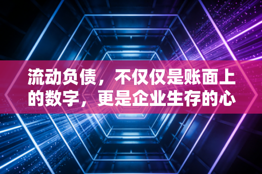 流动负债，不仅仅是账面上的数字，更是企业生存的心跳与呼吸