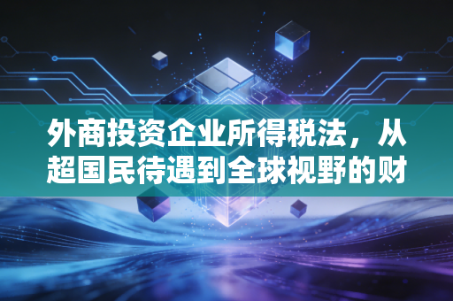 外商投资企业所得税法，从超国民待遇到全球视野的财税博弈