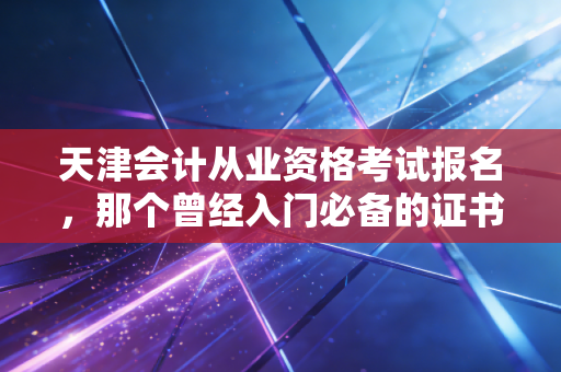 天津会计从业资格考试报名,那个曾经入门必备的证书去哪了?天津会计人现状深度剖析