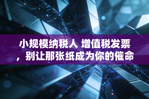 小规模纳税人 增值税发票,别让那张纸成为你的催命符,这几点你必须懂