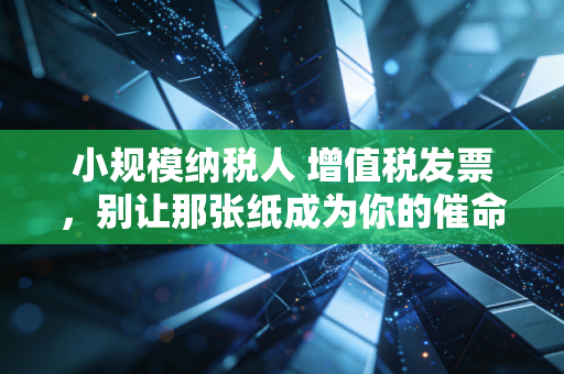 小规模纳税人 增值税发票，别让那张纸成为你的催命符，这几点你必须懂