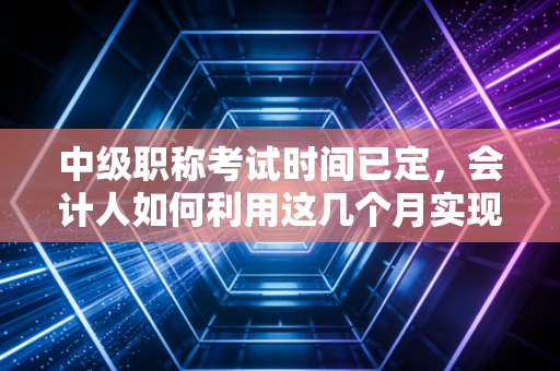 中级职称考试时间已定,会计人如何利用这几个月实现职场跃迁?